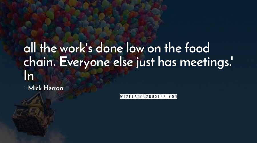 Mick Herron quotes: all the work's done low on the food chain. Everyone else just has meetings.' In