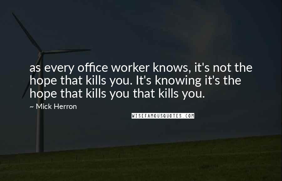 Mick Herron quotes: as every office worker knows, it's not the hope that kills you. It's knowing it's the hope that kills you that kills you.