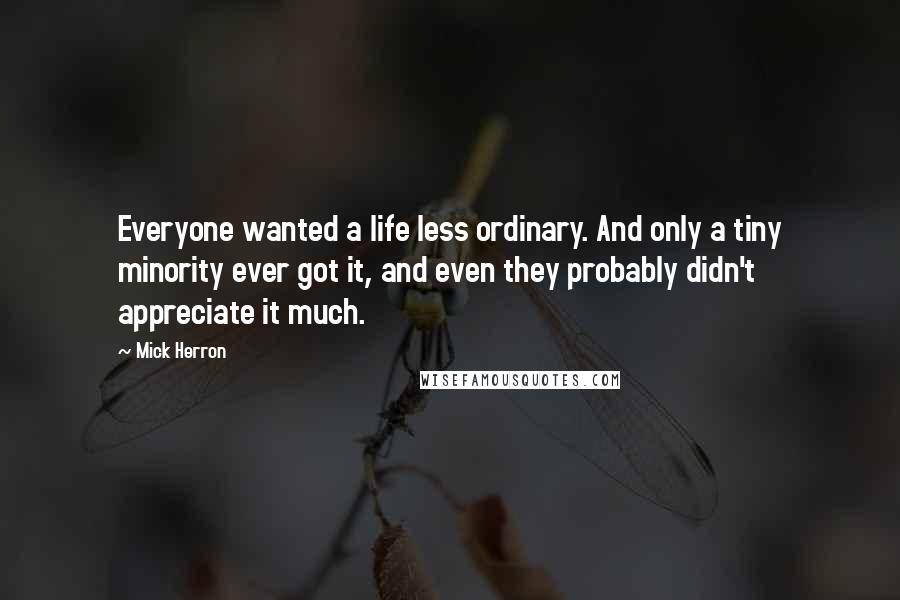 Mick Herron quotes: Everyone wanted a life less ordinary. And only a tiny minority ever got it, and even they probably didn't appreciate it much.