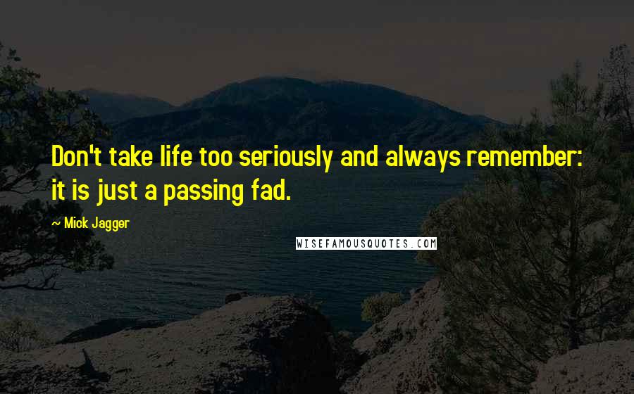 Mick Jagger quotes: Don't take life too seriously and always remember: it is just a passing fad.