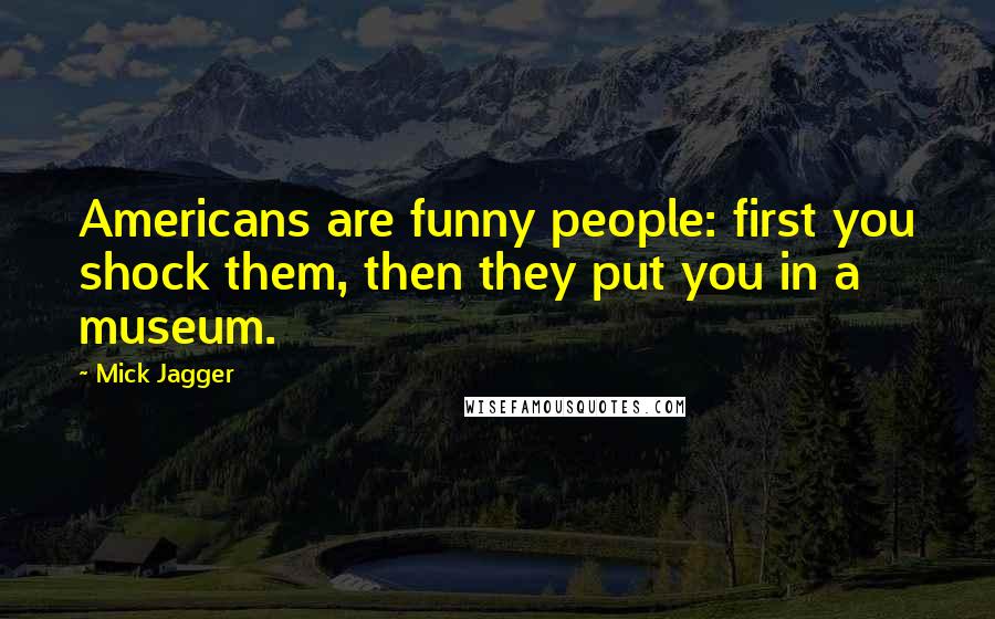 Mick Jagger quotes: Americans are funny people: first you shock them, then they put you in a museum.