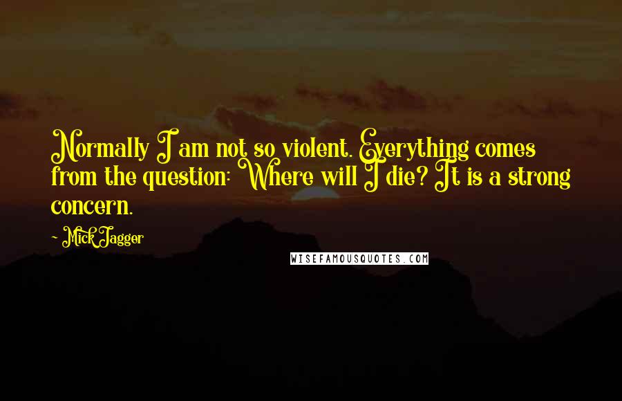 Mick Jagger quotes: Normally I am not so violent. Everything comes from the question: Where will I die? It is a strong concern. Mick Jagger quotes: Normally I am not so violent. Everything comes from the question: Where will I die? It is a strong concern.