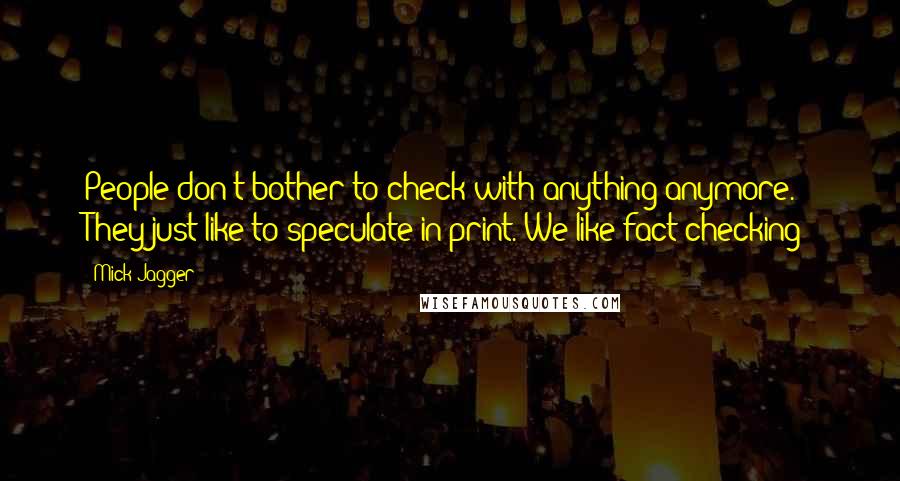 Mick Jagger quotes: People don't bother to check with anything anymore. They just like to speculate in print. We like fact-checking!