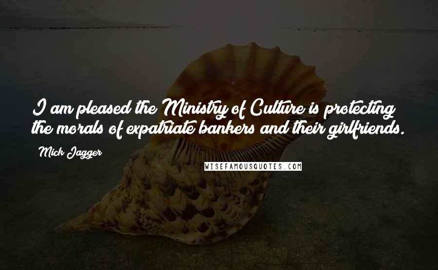 Mick Jagger quotes: I am pleased the Ministry of Culture is protecting the morals of expatriate bankers and their girlfriends. Mick Jagger quotes: I am pleased the Ministry of Culture is protecting the morals of expatriate bankers and their girlfriends.