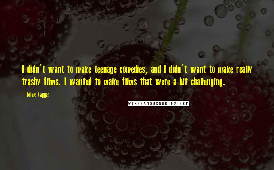 Mick Jagger quotes: I didn't want to make teenage comedies, and I didn't want to make really trashy films. I wanted to make films that were a bit challenging. Mick Jagger quotes: I didn't want to make teenage comedies, and I didn't want to make really trashy films. I wanted to make films that were a bit challenging.