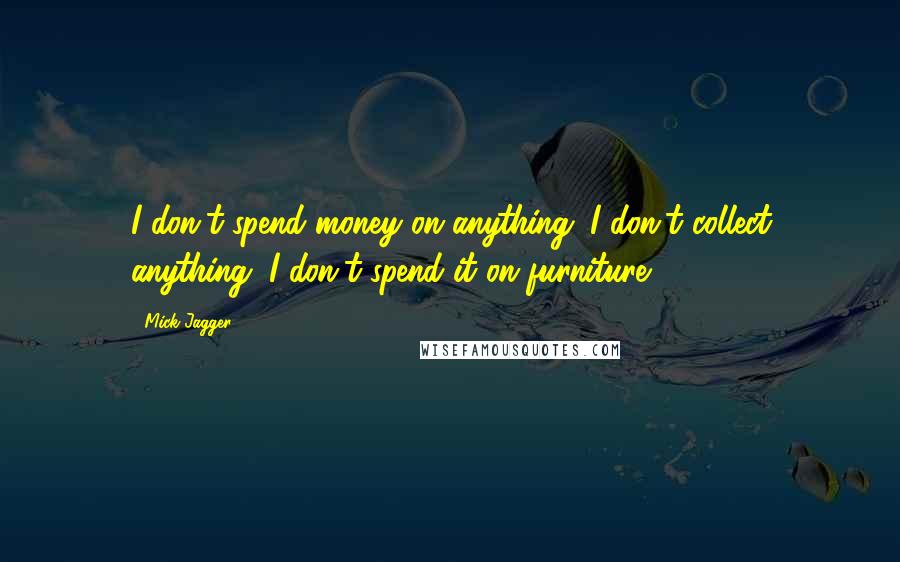 Mick Jagger quotes: I don't spend money on anything. I don't collect anything. I don't spend it on furniture.
