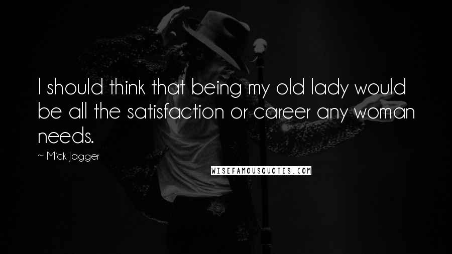 Mick Jagger quotes: I should think that being my old lady would be all the satisfaction or career any woman needs.