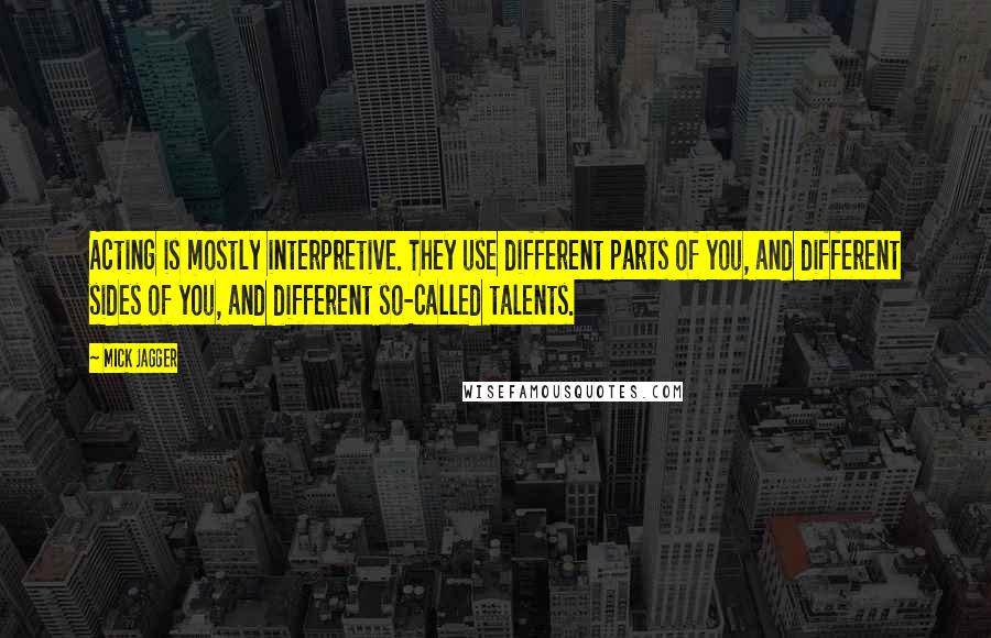 Mick Jagger quotes: Acting is mostly interpretive. They use different parts of you, and different sides of you, and different so-called talents. Mick Jagger quotes: Acting is mostly interpretive. They use different parts of you, and different sides of you, and different so-called talents.