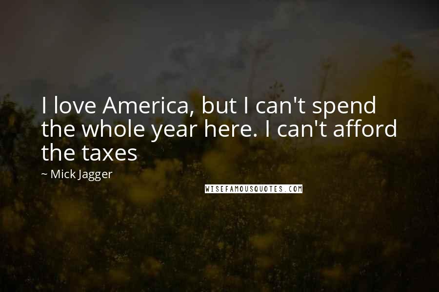 Mick Jagger quotes: I love America, but I can't spend the whole year here. I can't afford the taxes