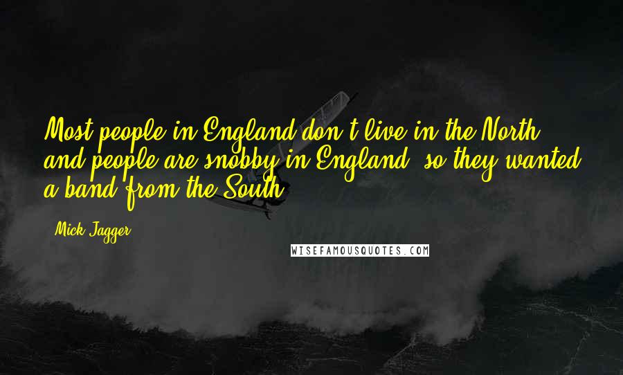 Mick Jagger quotes: Most people in England don't live in the North, and people are snobby in England, so they wanted a band from the South. Mick Jagger quotes: Most people in England don't live in the North, and people are snobby in England, so they wanted a band from the South.