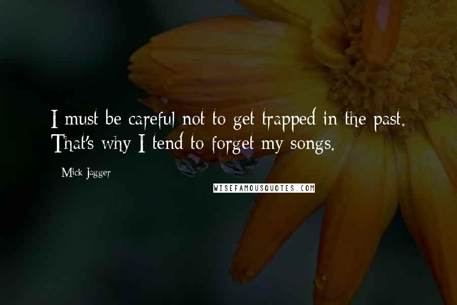 Mick Jagger quotes: I must be careful not to get trapped in the past. That's why I tend to forget my songs.