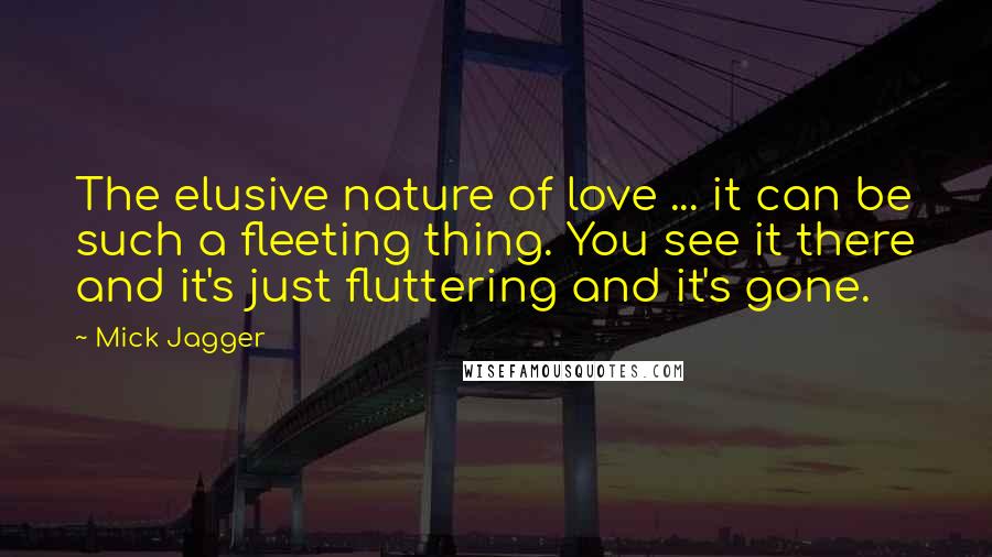 Mick Jagger quotes: The elusive nature of love ... it can be such a fleeting thing. You see it there and it's just fluttering and it's gone. Mick Jagger quotes: The elusive nature of love ... it can be such a fleeting thing. You see it there and it's just fluttering and it's gone.