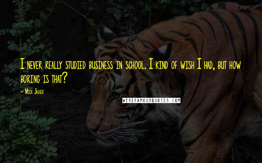 Mick Jagger quotes: I never really studied business in school. I kind of wish I had, but how boring is that?