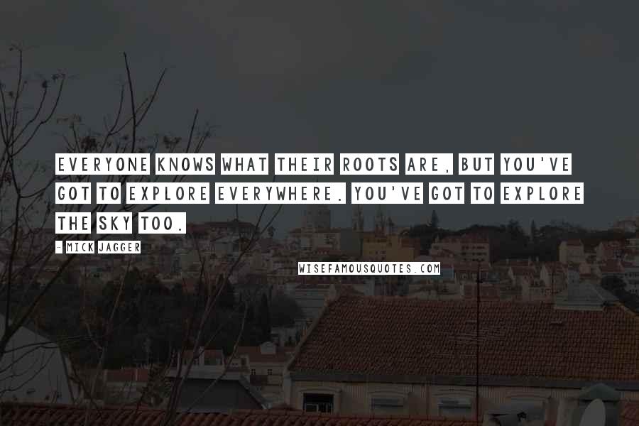 Mick Jagger quotes: Everyone knows what their roots are, but you've got to explore everywhere. You've got to explore the sky too. Mick Jagger quotes: Everyone knows what their roots are, but you've got to explore everywhere. You've got to explore the sky too.