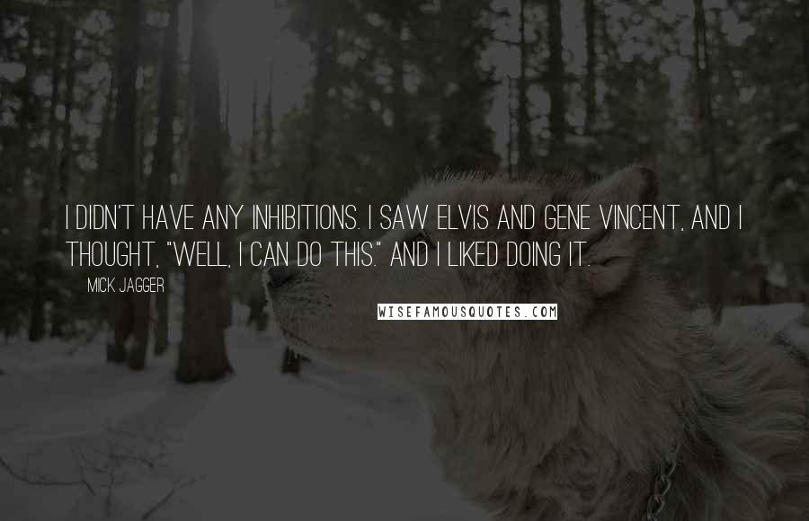 Mick Jagger quotes: I didn't have any inhibitions. I saw Elvis and Gene Vincent, and I thought, "Well, I can do this." And I liked doing it.
