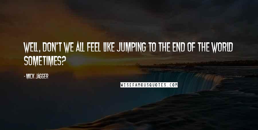 Mick Jagger quotes: Well, don't we all feel like jumping to the end of the world sometimes?