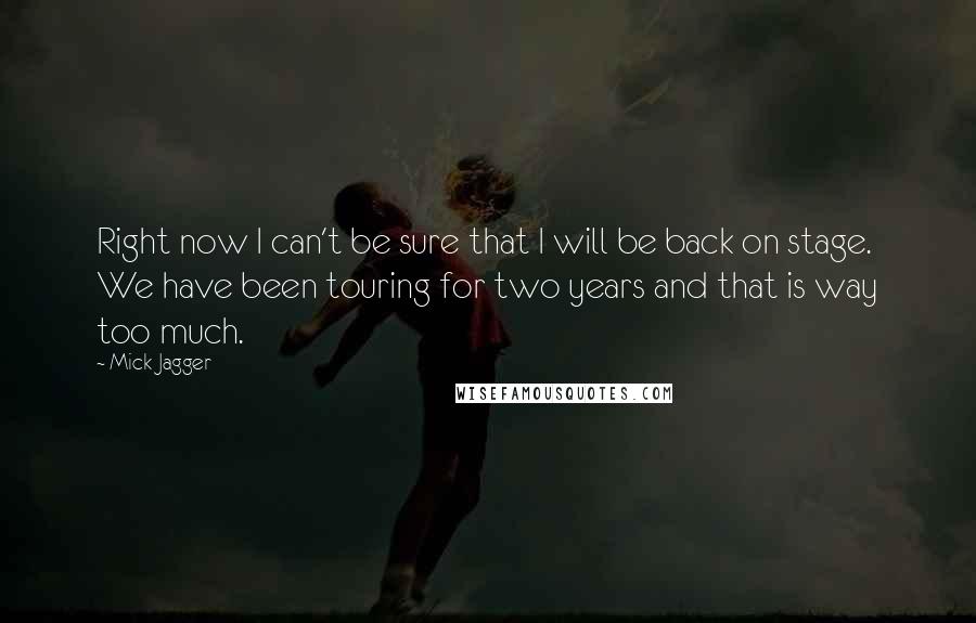 Mick Jagger quotes: Right now I can't be sure that I will be back on stage. We have been touring for two years and that is way too much. Mick Jagger quotes: Right now I can't be sure that I will be back on stage. We have been touring for two years and that is way too much.