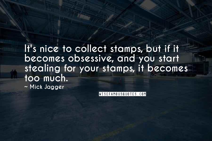 Mick Jagger quotes: It's nice to collect stamps, but if it becomes obsessive, and you start stealing for your stamps, it becomes too much.