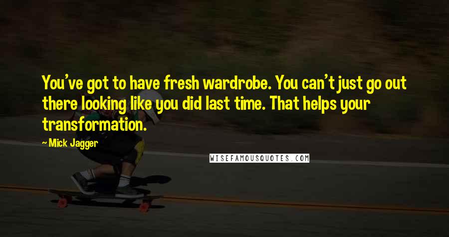 Mick Jagger quotes: You've got to have fresh wardrobe. You can't just go out there looking like you did last time. That helps your transformation. Mick Jagger quotes: You've got to have fresh wardrobe. You can't just go out there looking like you did last time. That helps your transformation.