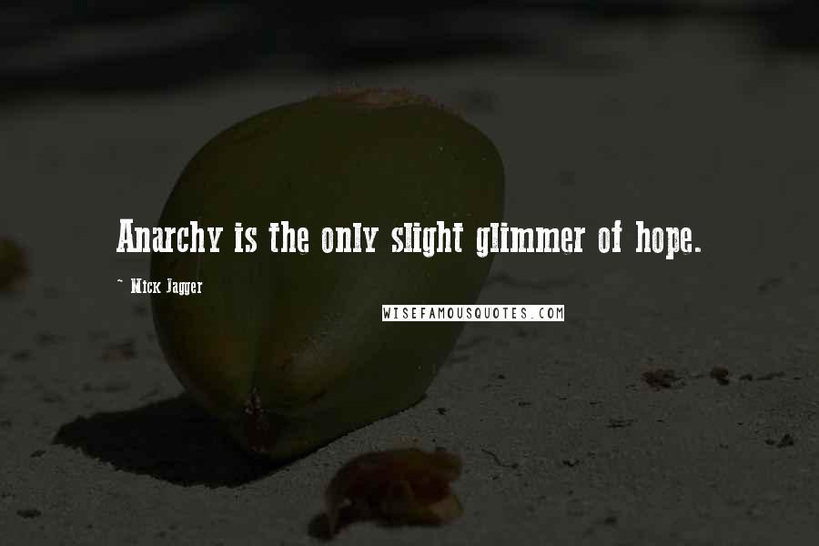 Mick Jagger quotes: Anarchy is the only slight glimmer of hope.