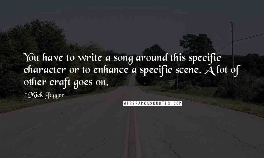 Mick Jagger quotes: You have to write a song around this specific character or to enhance a specific scene. A lot of other craft goes on. Mick Jagger quotes: You have to write a song around this specific character or to enhance a specific scene. A lot of other craft goes on.