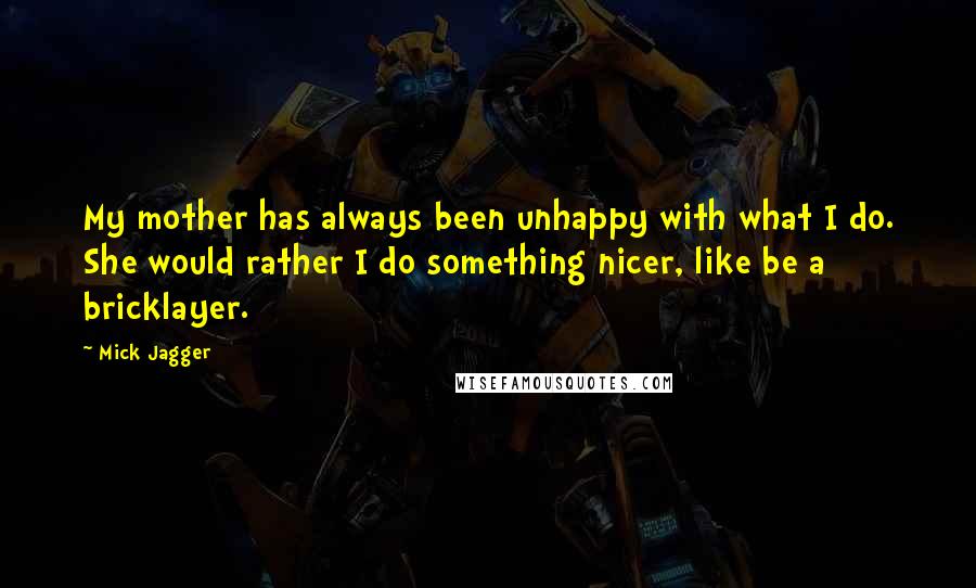 Mick Jagger quotes: My mother has always been unhappy with what I do. She would rather I do something nicer, like be a bricklayer. Mick Jagger quotes: My mother has always been unhappy with what I do. She would rather I do something nicer, like be a bricklayer.