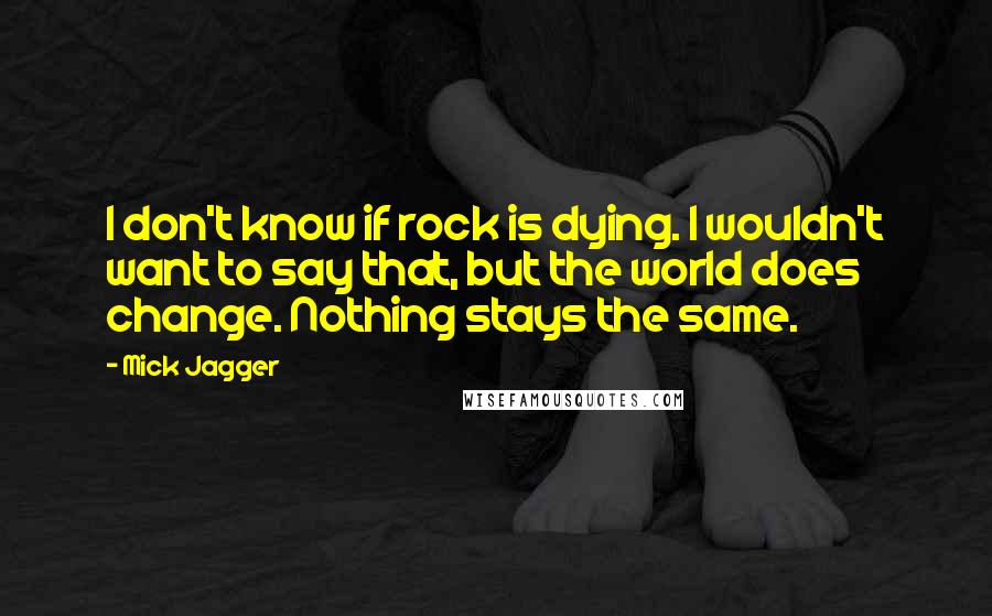 Mick Jagger quotes: I don't know if rock is dying. I wouldn't want to say that, but the world does change. Nothing stays the same. Mick Jagger quotes: I don't know if rock is dying. I wouldn't want to say that, but the world does change. Nothing stays the same.