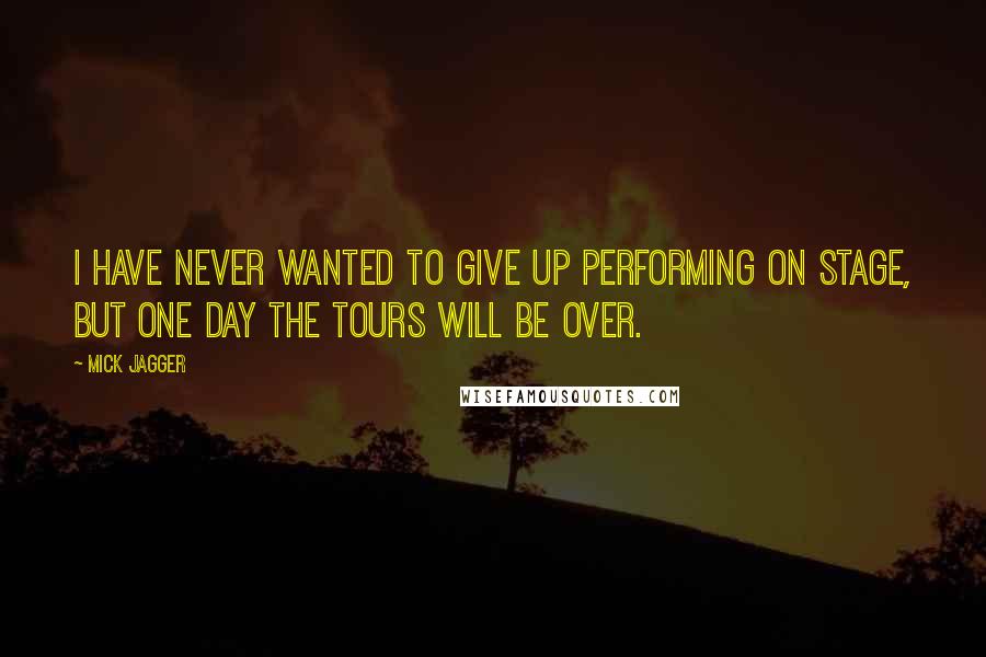 Mick Jagger quotes: I have never wanted to give up performing on stage, but one day the tours will be over.