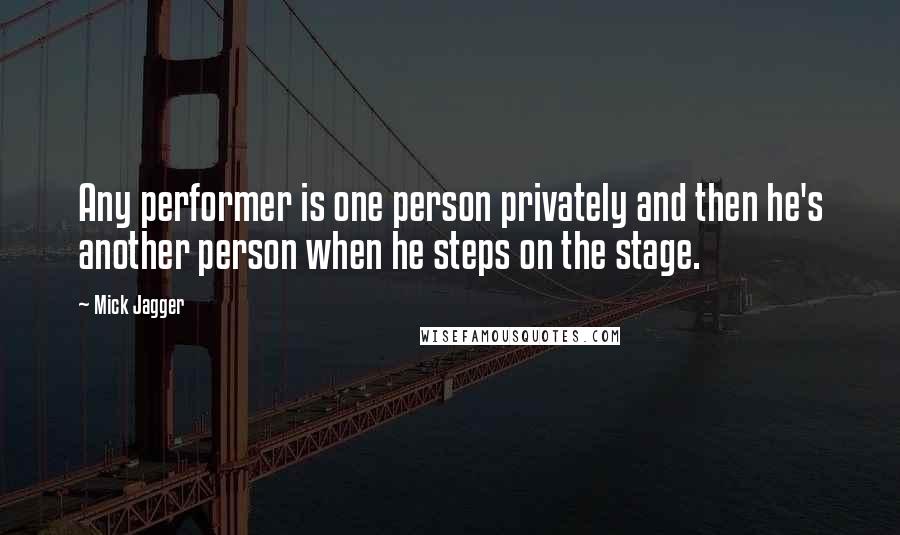 Mick Jagger quotes: Any performer is one person privately and then he's another person when he steps on the stage.