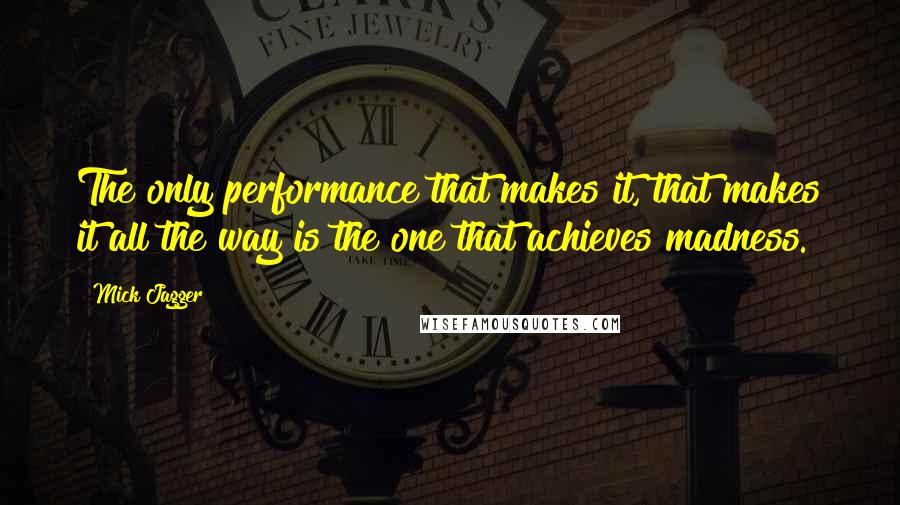 Mick Jagger quotes: The only performance that makes it, that makes it all the way is the one that achieves madness.