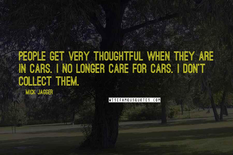 Mick Jagger quotes: People get very thoughtful when they are in cars. I no longer care for cars. I don't collect them.