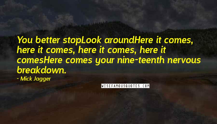 Mick Jagger quotes: You better stopLook aroundHere it comes, here it comes, here it comes, here it comesHere comes your nine-teenth nervous breakdown. Mick Jagger quotes: You better stopLook aroundHere it comes, here it comes, here it comes, here it comesHere comes your nine-teenth nervous breakdown.