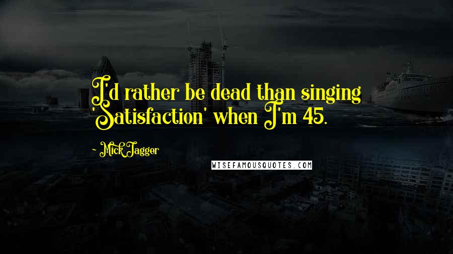 Mick Jagger quotes: I'd rather be dead than singing 'Satisfaction' when I'm 45.