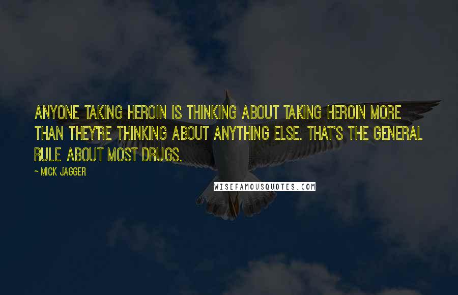Mick Jagger quotes: Anyone taking heroin is thinking about taking heroin more than they're thinking about anything else. That's the general rule about most drugs.