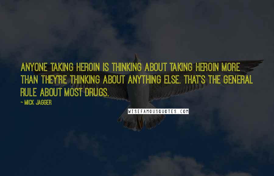 Mick Jagger quotes: Anyone taking heroin is thinking about taking heroin more than they're thinking about anything else. That's the general rule about most drugs. Mick Jagger quotes: Anyone taking heroin is thinking about taking heroin more than they're thinking about anything else. That's the general rule about most drugs.