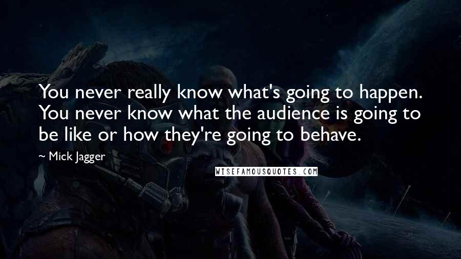 Mick Jagger quotes: You never really know what's going to happen. You never know what the audience is going to be like or how they're going to behave.