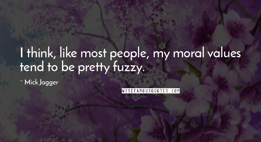 Mick Jagger quotes: I think, like most people, my moral values tend to be pretty fuzzy.