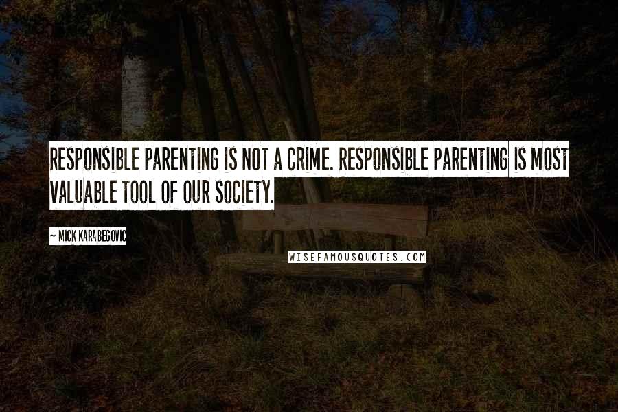 Mick Karabegovic quotes: Responsible parenting is NOT a crime. Responsible parenting is most valuable tool of our society.