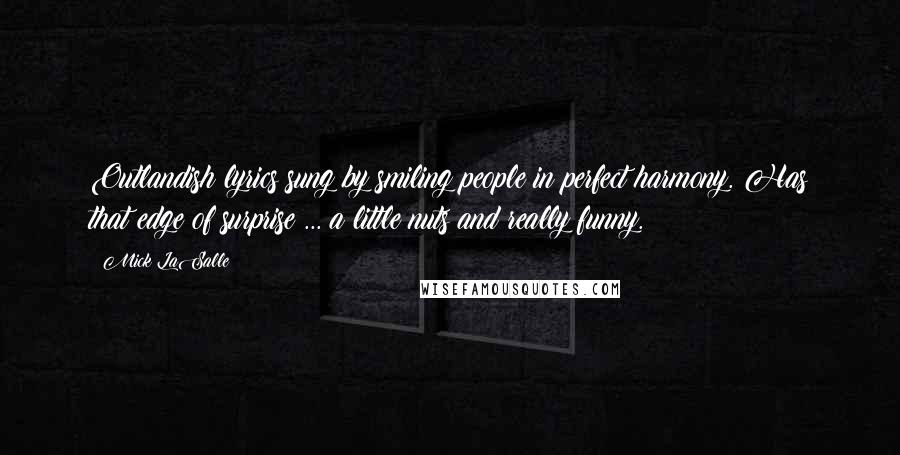 Mick LaSalle quotes: Outlandish lyrics sung by smiling people in perfect harmony. Has that edge of surprise ... a little nuts and really funny.