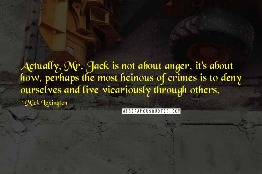Mick Lexington quotes: Actually, Mr. Jack is not about anger, it's about how, perhaps the most heinous of crimes is to deny ourselves and live vicariously through others.