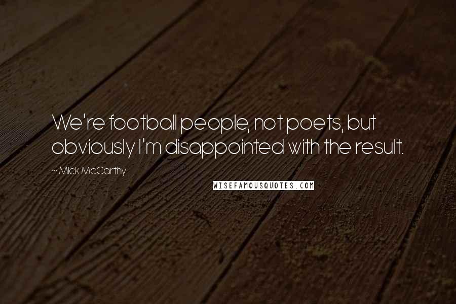 Mick McCarthy quotes: We're football people, not poets, but obviously I'm disappointed with the result.