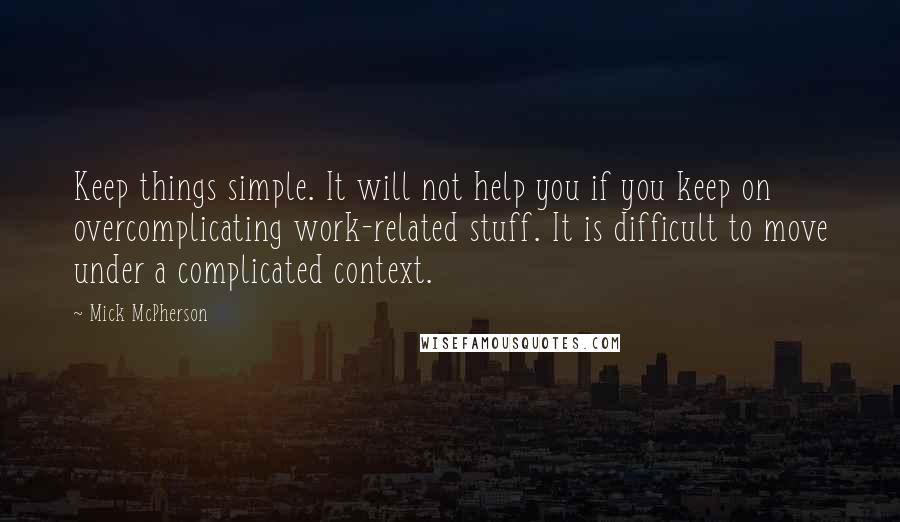 Mick McPherson quotes: Keep things simple. It will not help you if you keep on overcomplicating work-related stuff. It is difficult to move under a complicated context.