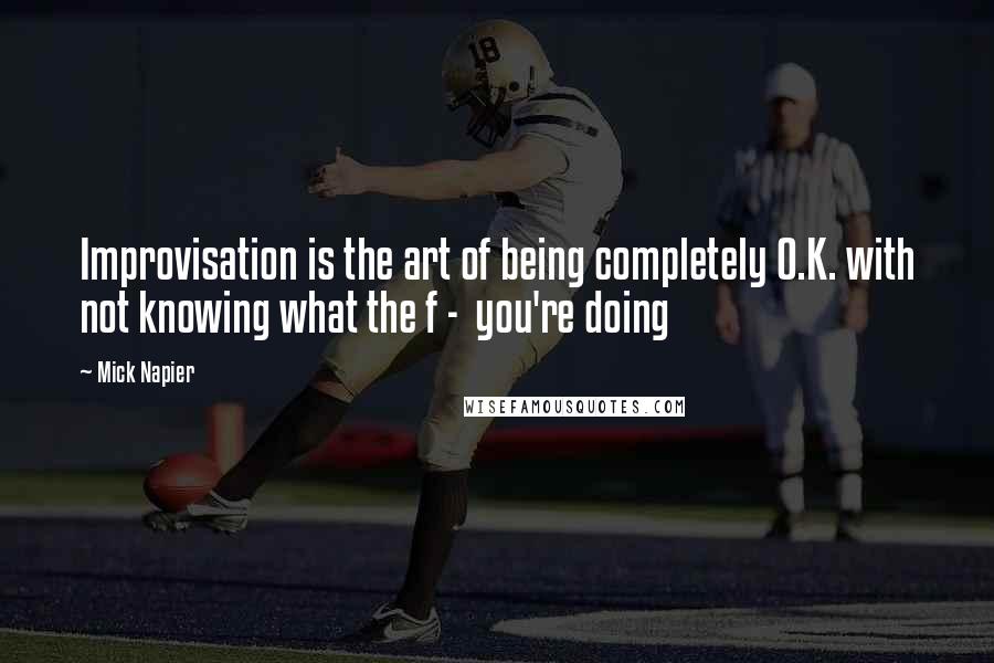 Mick Napier quotes: Improvisation is the art of being completely O.K. with not knowing what the f - you're doing