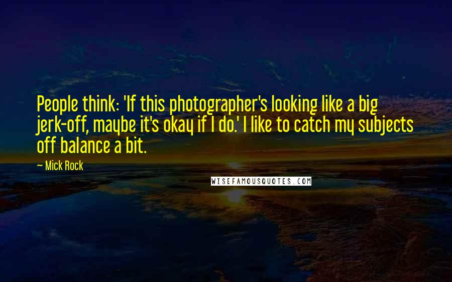 Mick Rock quotes: People think: 'If this photographer's looking like a big jerk-off, maybe it's okay if I do.' I like to catch my subjects off balance a bit.