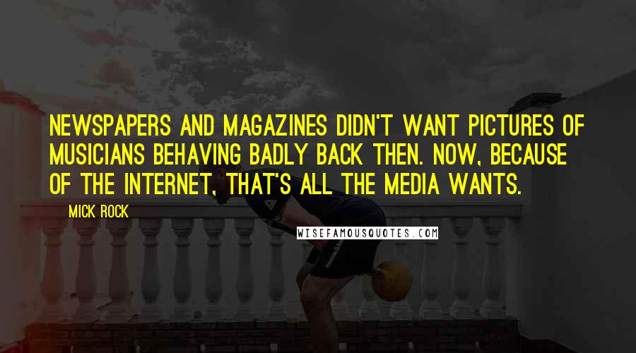 Mick Rock quotes: Newspapers and magazines didn't want pictures of musicians behaving badly back then. Now, because of the Internet, that's all the media wants.