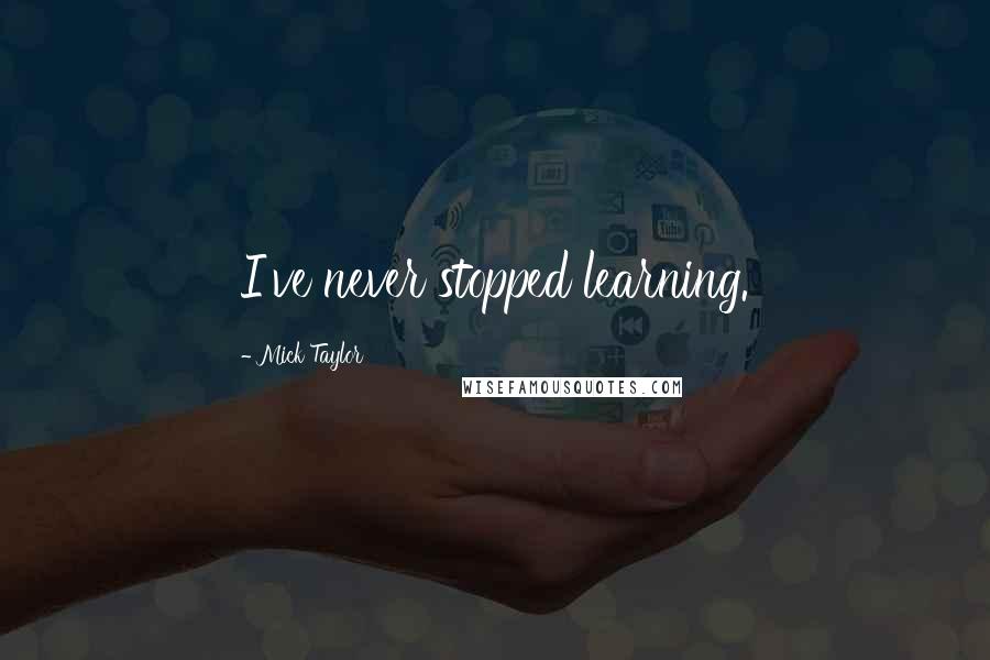 Mick Taylor quotes: I've never stopped learning.