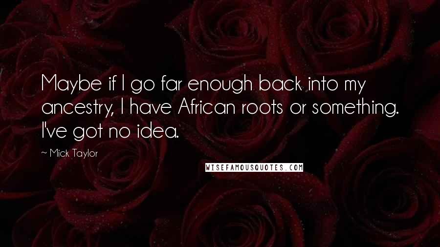 Mick Taylor quotes: Maybe if I go far enough back into my ancestry, I have African roots or something. I've got no idea.