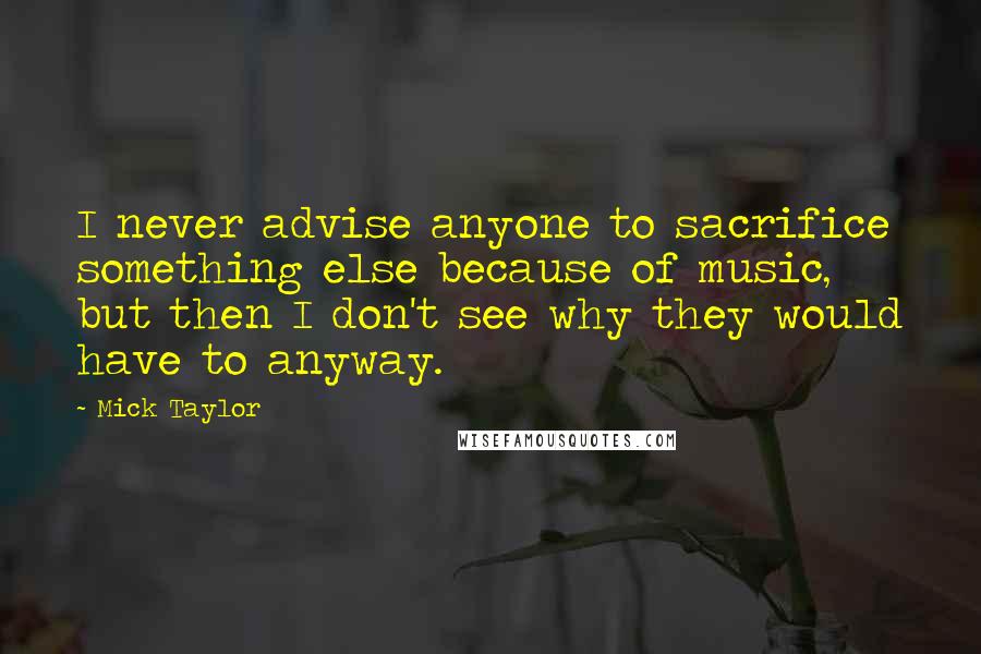 Mick Taylor quotes: I never advise anyone to sacrifice something else because of music, but then I don't see why they would have to anyway.