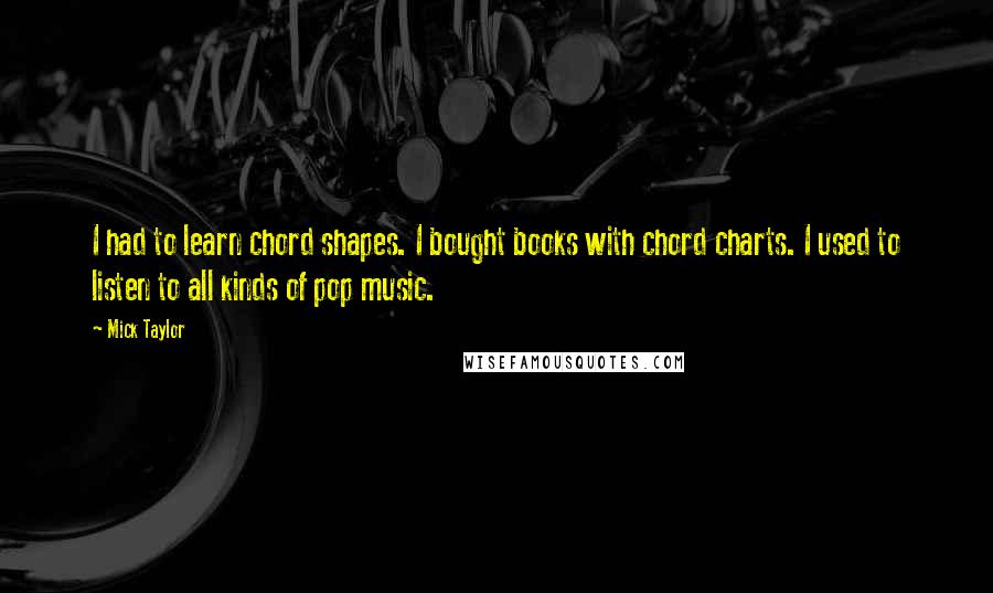 Mick Taylor quotes: I had to learn chord shapes. I bought books with chord charts. I used to listen to all kinds of pop music.