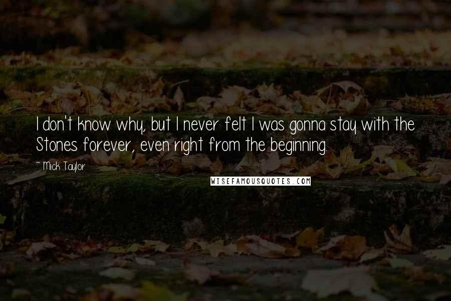 Mick Taylor quotes: I don't know why, but I never felt I was gonna stay with the Stones forever, even right from the beginning.
